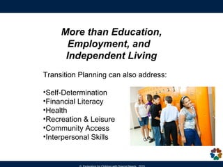 More than Education,
Employment, and
Independent Living
Transition Planning can also address:
•Self-Determination
•Financial Literacy
•Health
•Recreation & Leisure
•Community Access
•Interpersonal Skills
 