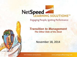 Transition to Management 
The Other Side of the Desk 
November 18, 2014 
©2014 NetSpeed Learning Solutions 
 