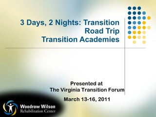 3 Days, 2 Nights: Transition Road Trip Transition Academies Presented at  The Virginia Transition Forum March 13-16, 2011 