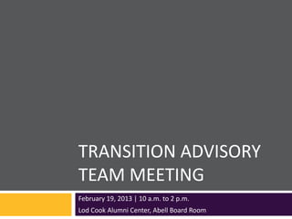 TRANSITION ADVISORY
TEAM MEETING
February 19, 2013 | 10 a.m. to 2 p.m.
Lod Cook Alumni Center, Abell Board Room
 