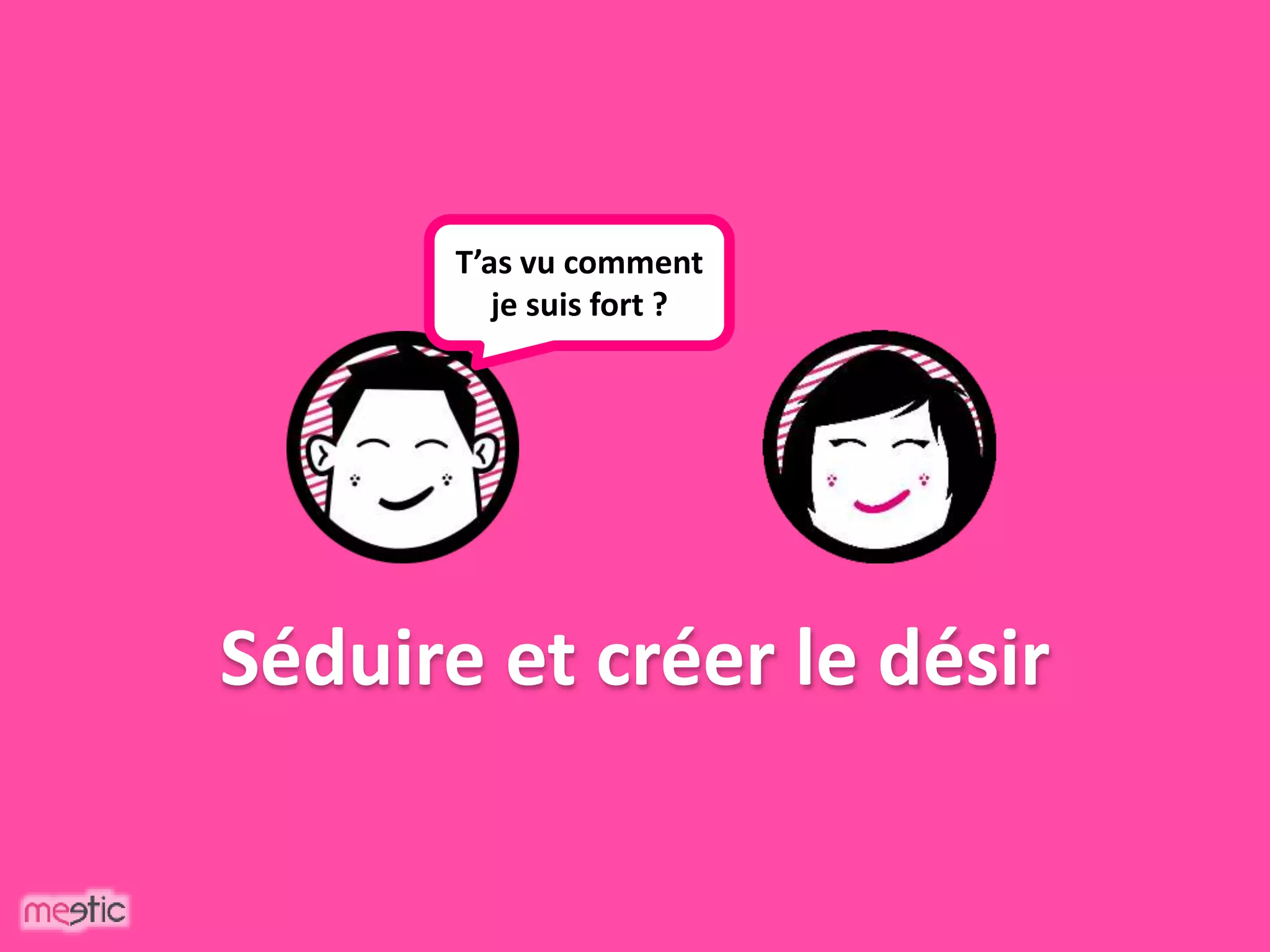 Séduire et créer le désir
T’as vu comment
je suis fort ?
 