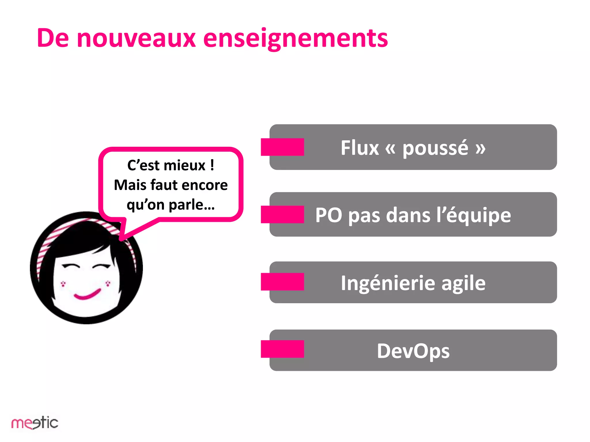 De nouveaux enseignements
C’est mieux !
Mais faut encore
qu’on parle…
PO pas dans l’équipe
DevOps
Flux « poussé »
Ingénierie agile
 