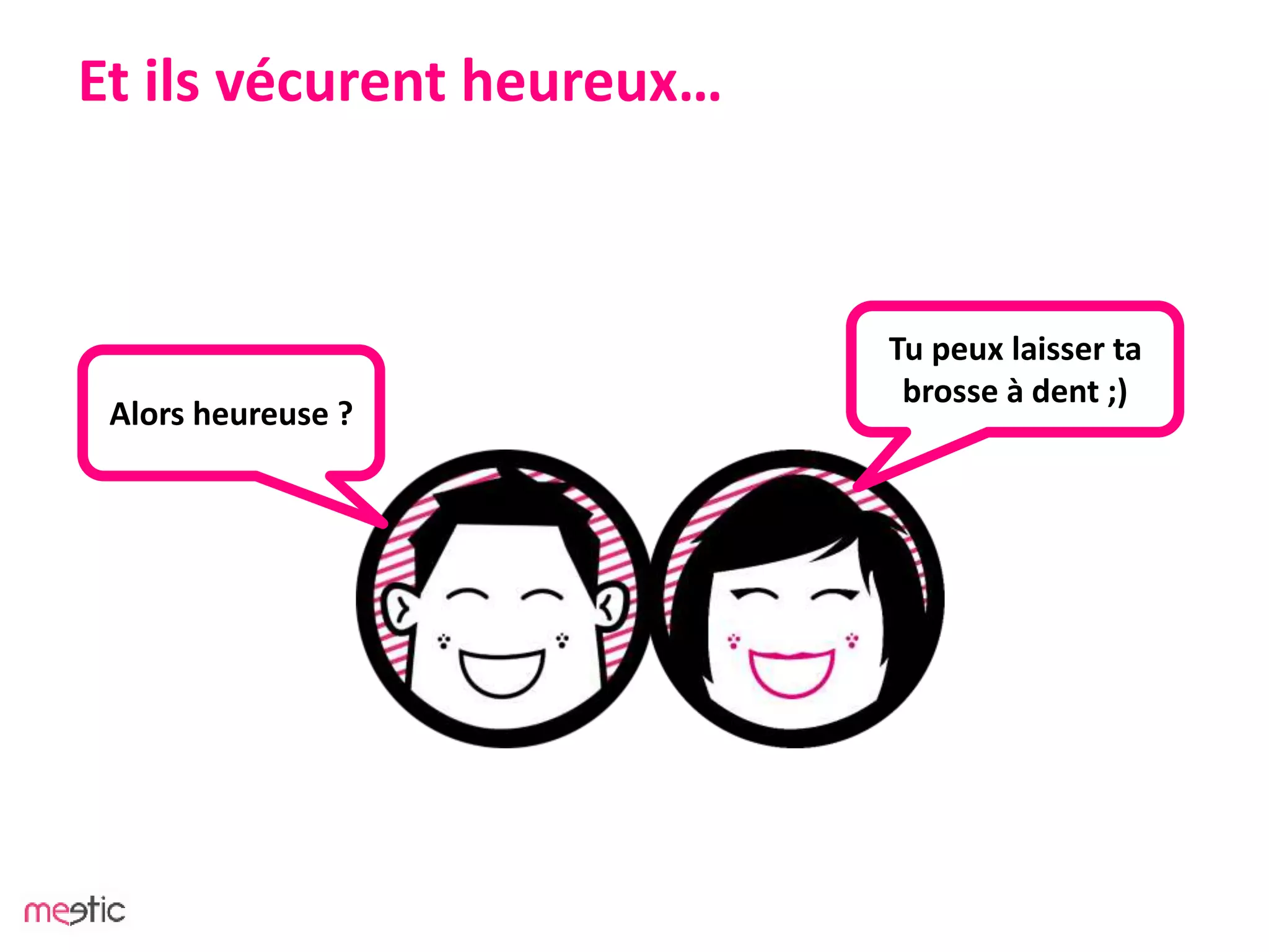 Et ils vécurent heureux…
Alors heureuse ?
Tu peux laisser ta
brosse à dent ;)
 