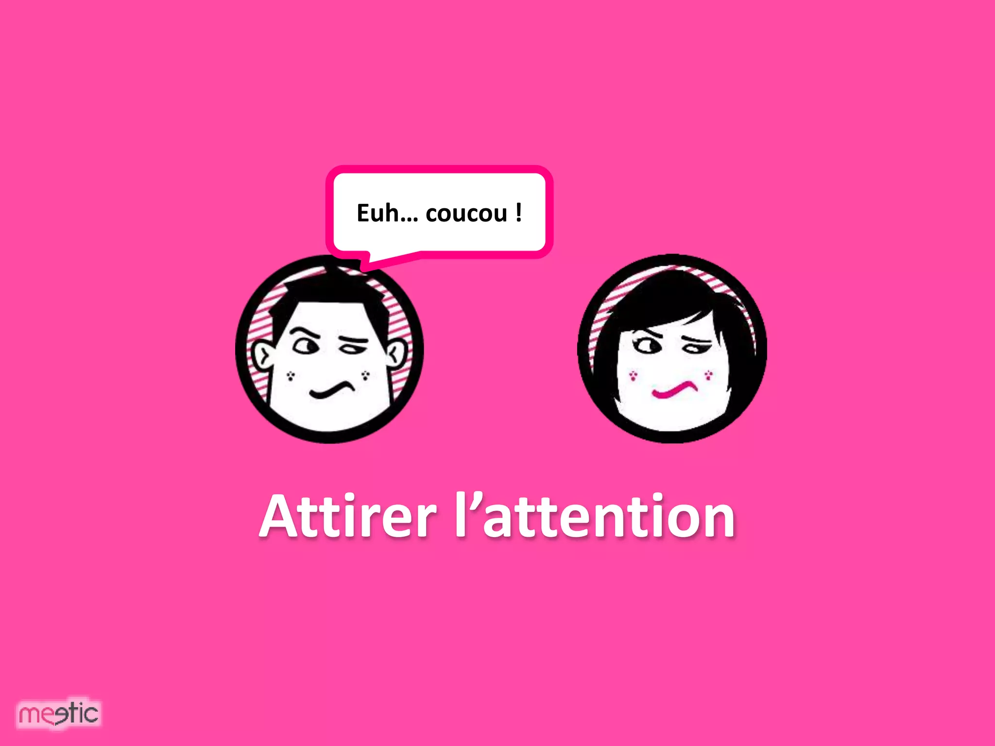 Attirer l’attention
Euh… coucou !
 