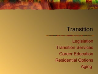 Transition Legislation Transition Services Career Education Residential Options Aging  