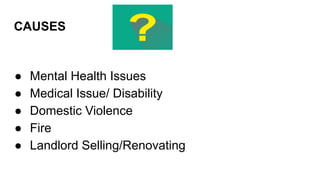 CAUSES
● Mental Health Issues
● Medical Issue/ Disability
● Domestic Violence
● Fire
● Landlord Selling/Renovating
 