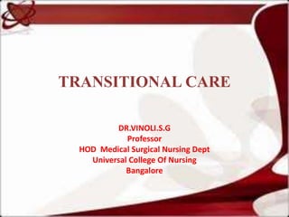 TRANSITIONAL CARE
DR.VINOLI.S.G
Professor
HOD Medical Surgical Nursing Dept
Universal College Of Nursing
Bangalore
 