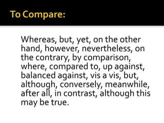 Whereas, but, yet, on the other
hand, however, nevertheless, on
the contrary, by comparison,
where, compared to, up against,
balanced against, vis a vis, but,
although, conversely, meanwhile,
after all, in contrast, although this
may be true.
 