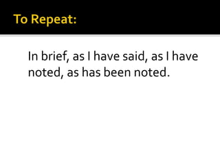 In brief, as I have said, as I have
noted, as has been noted.
 