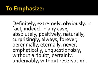 Definitely, extremely, obviously, in
fact, indeed, in any case,
absolutely, positively, naturally,
surprisingly, always, forever,
perennially, eternally, never,
emphatically, unquestionably,
without a doubt, certainly,
undeniably, without reservation.
 