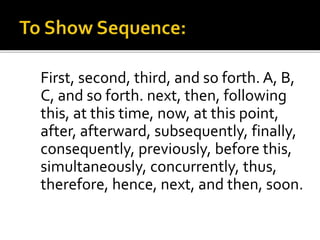 First, second, third, and so forth. A, B,
C, and so forth. next, then, following
this, at this time, now, at this point,
after, afterward, subsequently, finally,
consequently, previously, before this,
simultaneously, concurrently, thus,
therefore, hence, next, and then, soon.
 