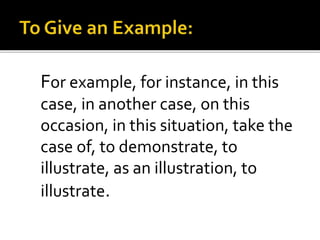 For example, for instance, in this
case, in another case, on this
occasion, in this situation, take the
case of, to demonstrate, to
illustrate, as an illustration, to
illustrate.
 