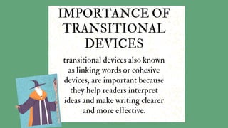 transitional devices also known
as linking words or cohesive
devices, are important because
they help readers interpret
ideas and make writing clearer
and more effective.
IMPORTANCE OF
TRANSITIONAL
DEVICES
 