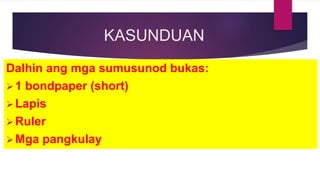 KASUNDUAN
Dalhin ang mga sumusunod bukas:
1 bondpaper (short)
Lapis
Ruler
Mga pangkulay
 