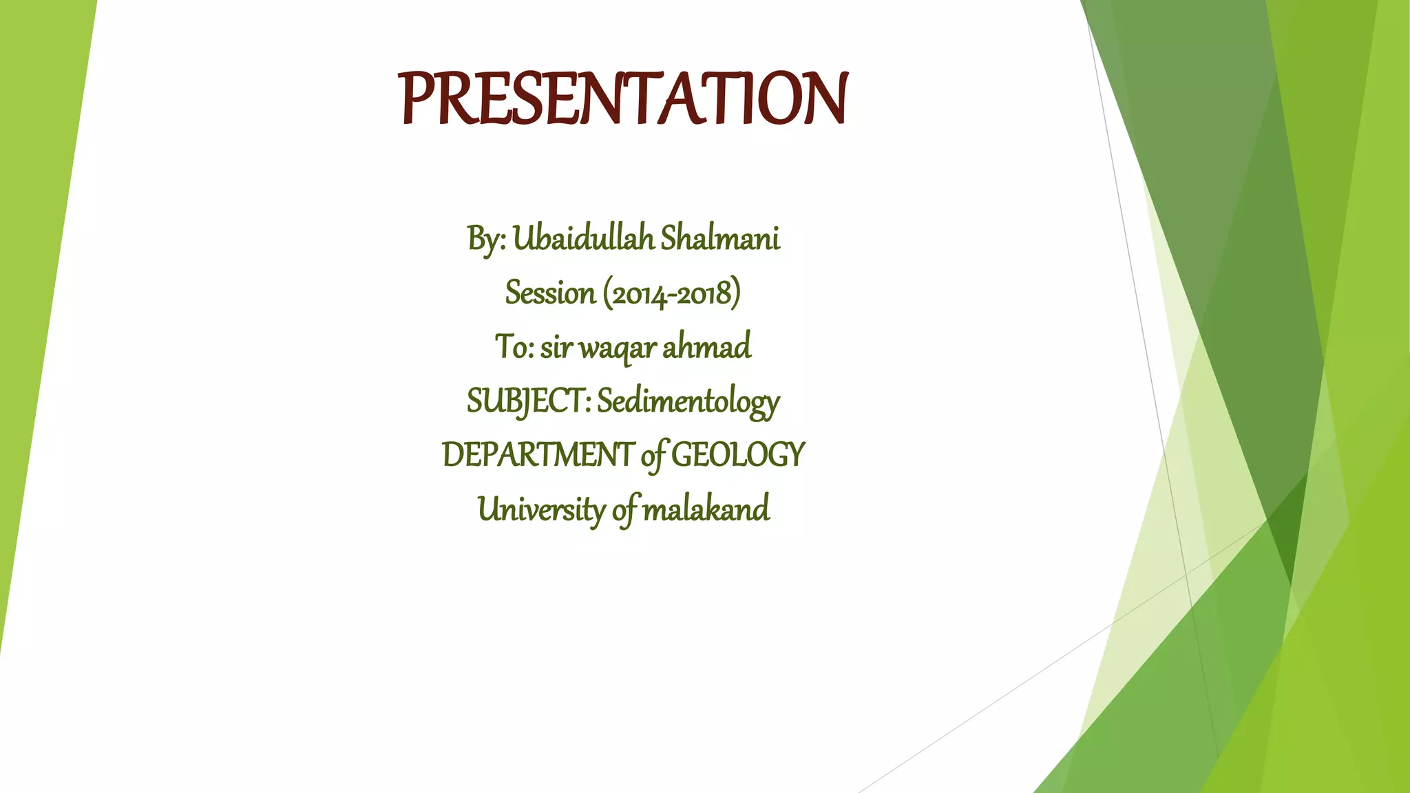 PRESENTATION
By: Ubaidullah Shalmani
Session (2014-2018)
To: sir waqar ahmad
SUBJECT: Sedimentology
DEPARTMENTof GEOLOGY
University of malakand
 