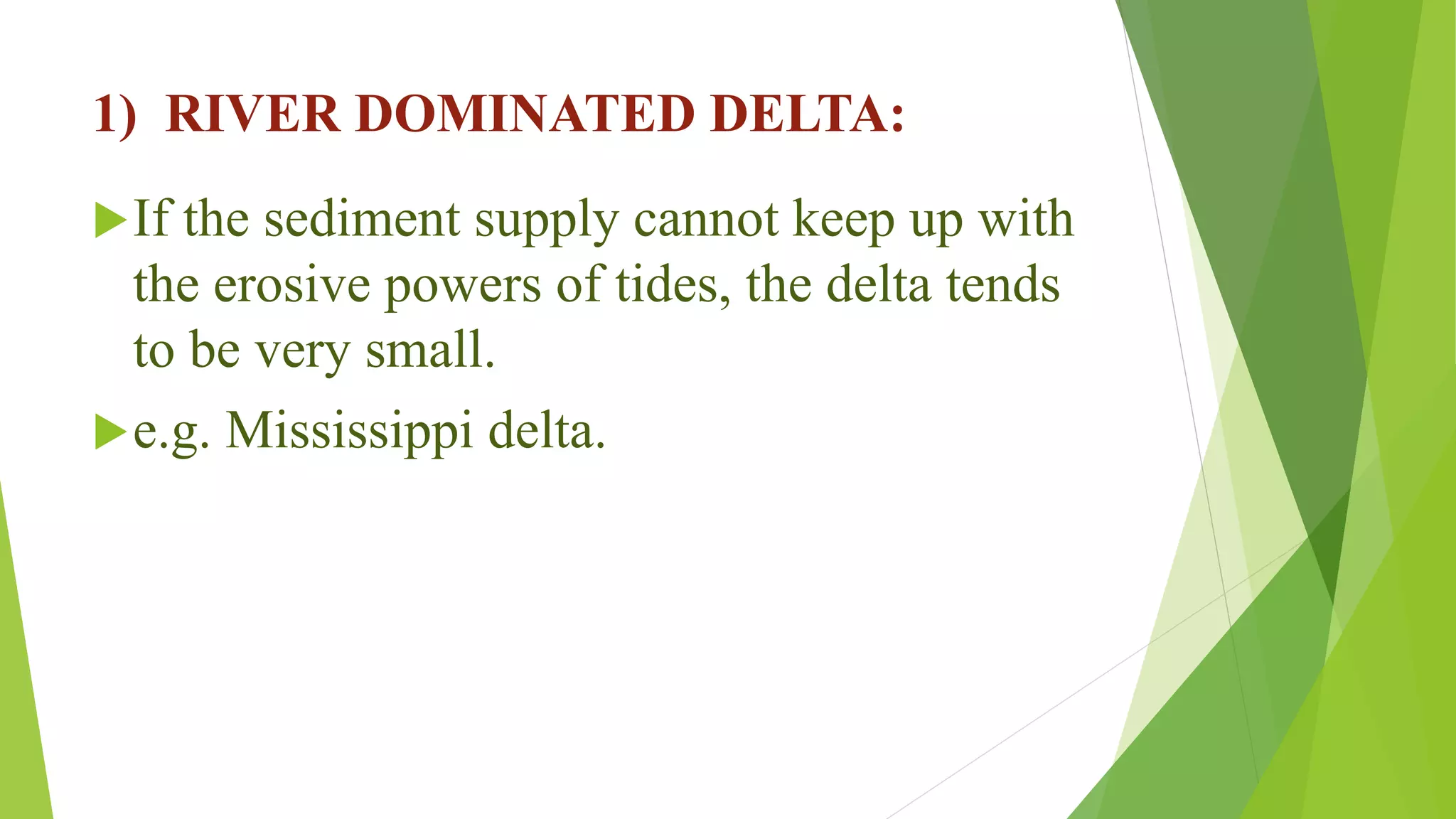 1) RIVER DOMINATED DELTA:
If the sediment supply cannot keep up with
the erosive powers of tides, the delta tends
to be very small.
e.g. Mississippi delta.
 