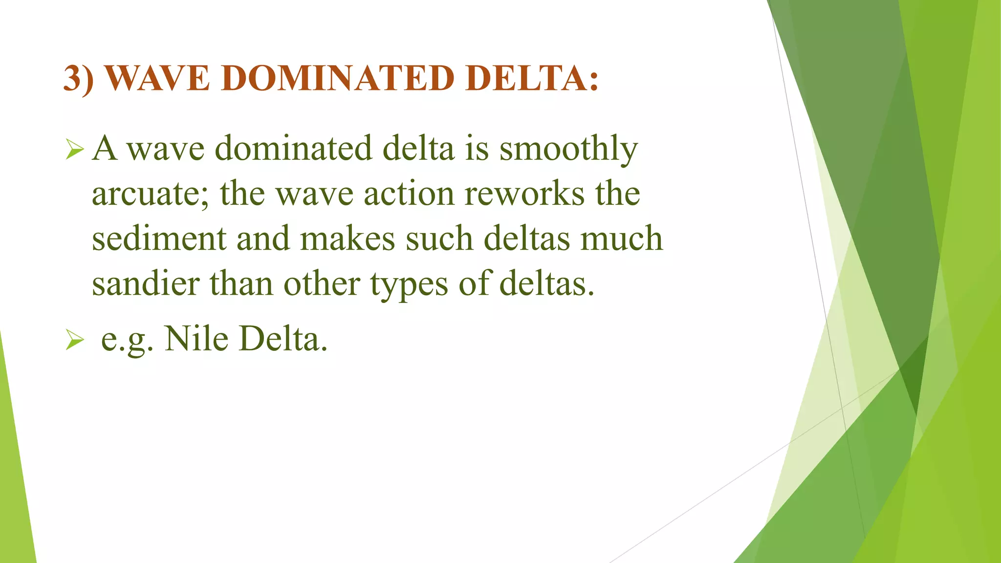 3) WAVE DOMINATED DELTA:
A wave dominated delta is smoothly
arcuate; the wave action reworks the
sediment and makes such deltas much
sandier than other types of deltas.
 e.g. Nile Delta.
 