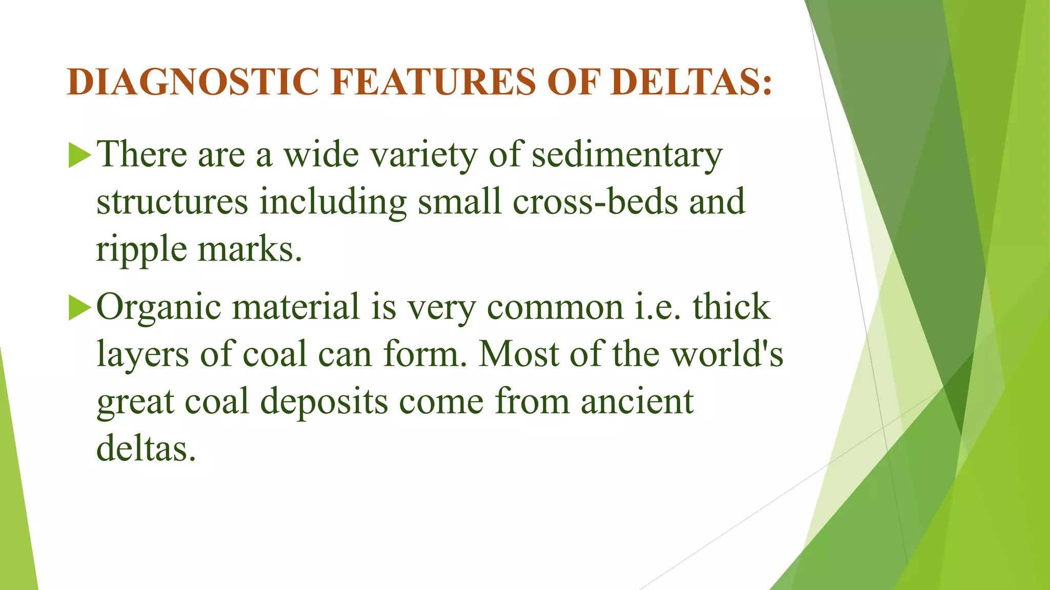 DIAGNOSTIC FEATURES OF DELTAS:
There are a wide variety of sedimentary
structures including small cross-beds and
ripple marks.
Organic material is very common i.e. thick
layers of coal can form. Most of the world's
great coal deposits come from ancient
deltas.
 
