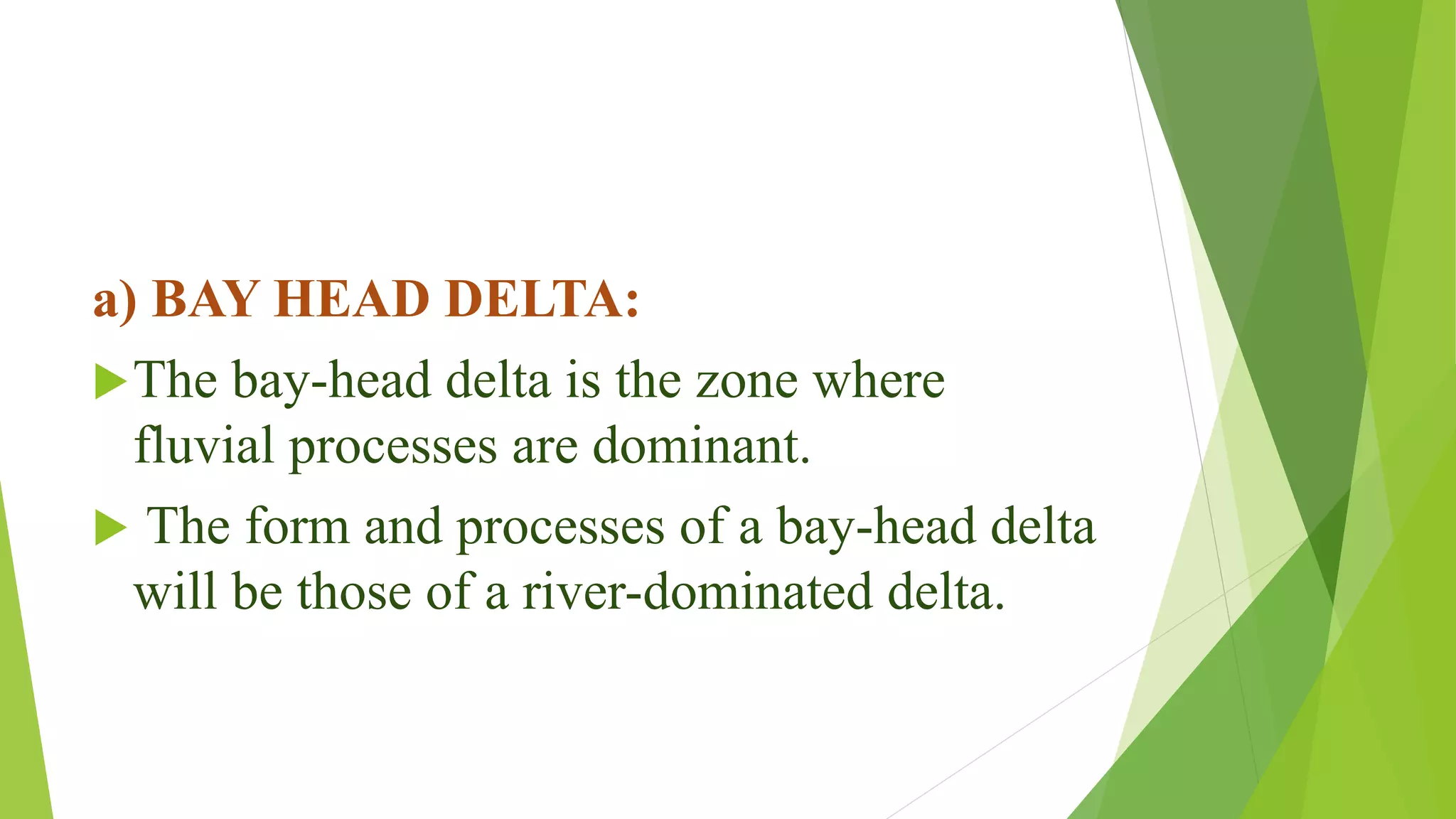 a) BAY HEAD DELTA:
The bay-head delta is the zone where
fluvial processes are dominant.
 The form and processes of a bay-head delta
will be those of a river-dominated delta.
 