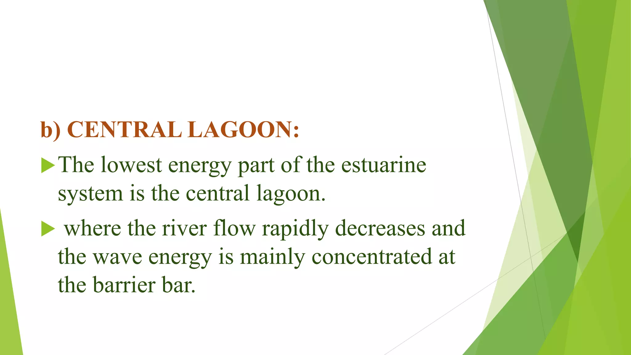 b) CENTRAL LAGOON:
The lowest energy part of the estuarine
system is the central lagoon.
 where the river flow rapidly decreases and
the wave energy is mainly concentrated at
the barrier bar.
 
