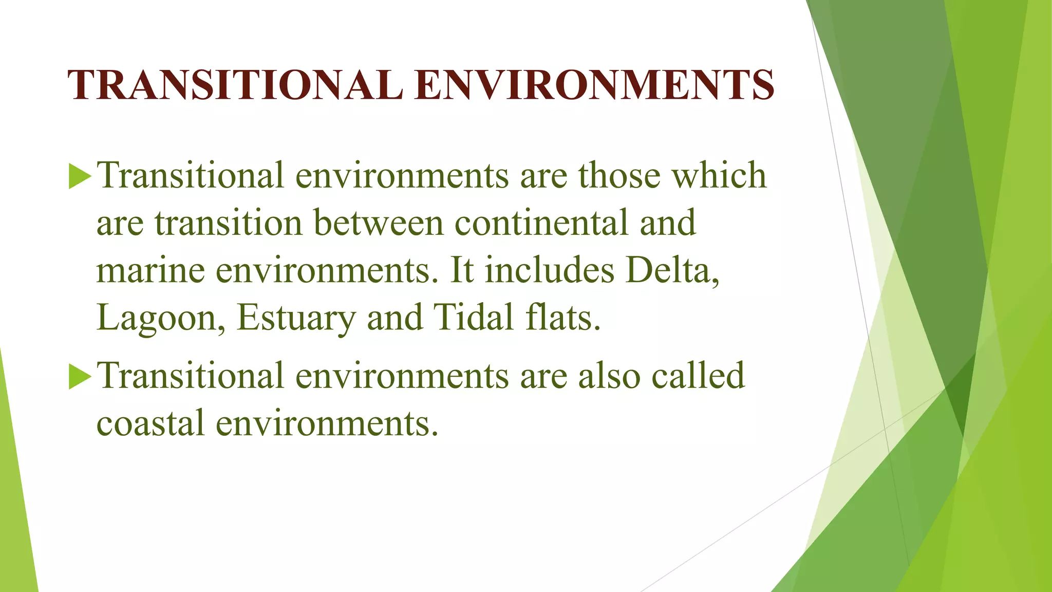 TRANSITIONAL ENVIRONMENTS
Transitional environments are those which
are transition between continental and
marine environments. It includes Delta,
Lagoon, Estuary and Tidal flats.
Transitional environments are also called
coastal environments.
 