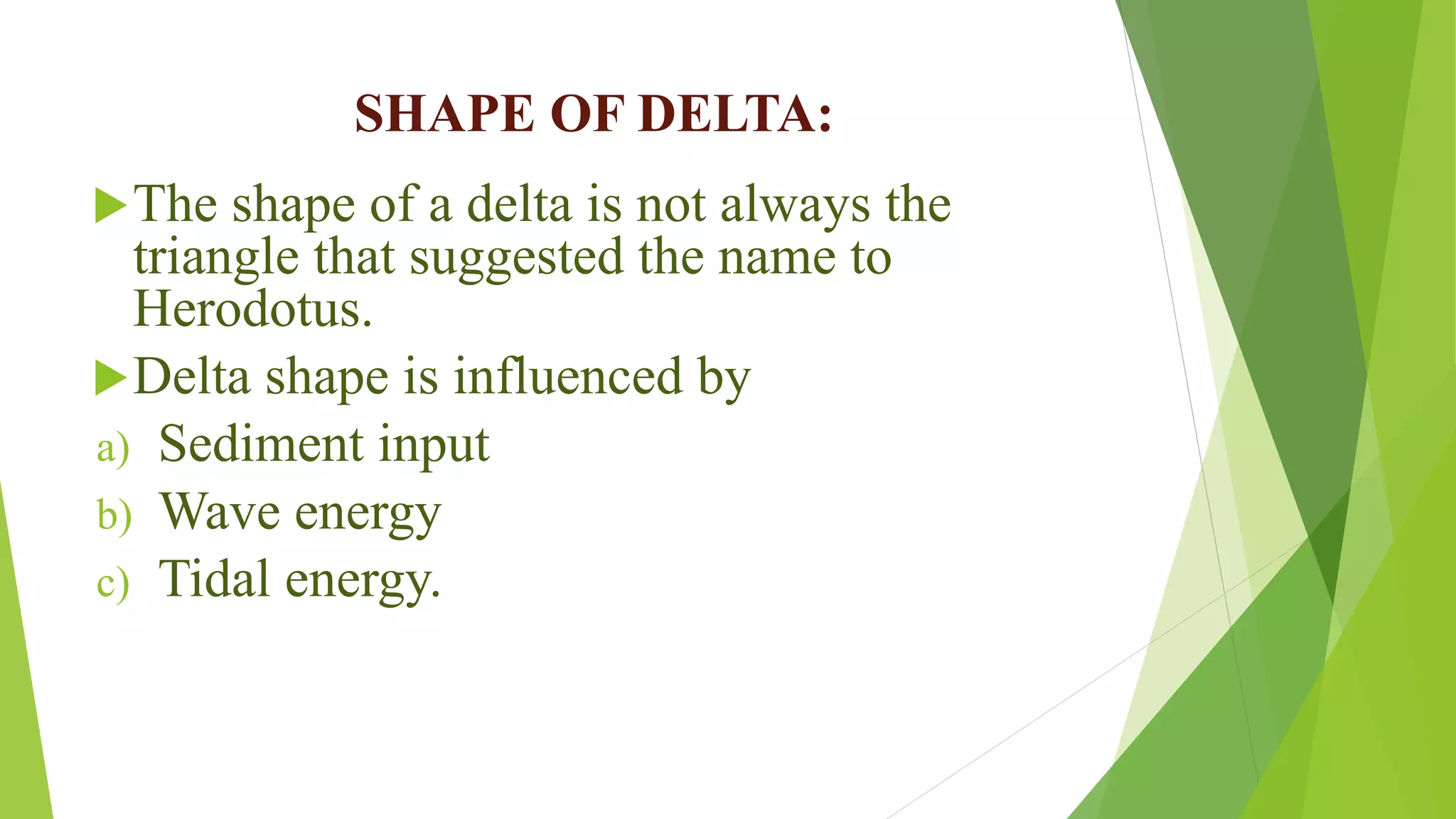 SHAPE OF DELTA:
The shape of a delta is not always the
triangle that suggested the name to
Herodotus.
Delta shape is influenced by
a) Sediment input
b) Wave energy
c) Tidal energy.
 