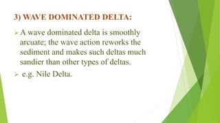 3) WAVE DOMINATED DELTA:
A wave dominated delta is smoothly
arcuate; the wave action reworks the
sediment and makes such deltas much
sandier than other types of deltas.
 e.g. Nile Delta.
 