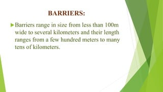 BARRIERS:
Barriers range in size from less than 100m
wide to several kilometers and their length
ranges from a few hundred meters to many
tens of kilometers.
 