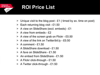 ROI Price List <ul><li>Unique visit to the blog post - £1 ( timed by av. time on post) </li></ul><ul><li>Each returning bl...