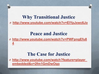 Why Transitional Justice
O http://www.youtube.com/watch?v=EIYpJxwc6Jo
Peace and Justice
O http://www.youtube.com/watch?v=PWFpngEfu8
4
The Case for Justice
O http://www.youtube.com/watch?feature=player_
embedded&v=2fm1GmDwOqo
 