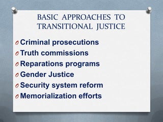 BASIC APPROACHES TO
TRANSITIONAL JUSTICE
O Criminal prosecutions
O Truth commissions
O Reparations programs
O Gender Justice
O Security system reform
O Memorialization efforts
 