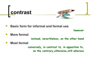 contrast

   Basic form for informal and formal use
                                                   however
   More formal
                  instead, nevertheless, on the other hand
   Most formal
               conversely, in contrast to, in opposition to,
                   on the contrary,otherwise,still whereas
 