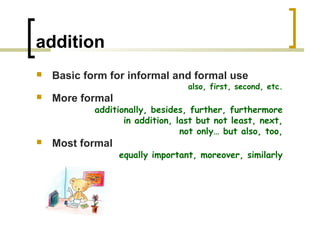 addition
   Basic form for informal and formal use
                                  also, first, second, etc.
   More formal
            additionally, besides, further, furthermore
                   in addition, last but not least, next,
                                 not only… but also, too,
   Most formal
                  equally important, moreover, similarly
 