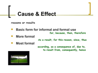 Cause & Effect
reasons or results

   Basic form for informal and formal use
                              for, because, then, therefore
   More formal
                     As a result, for this reason, since, thus
   Most formal
                     according, as a consequence of, due to,
                         to result from, consequently, hence
 