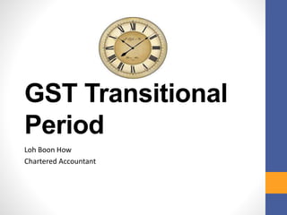 GST Transitional 
Period 
Loh Boon How 
Chartered Accountant 
 