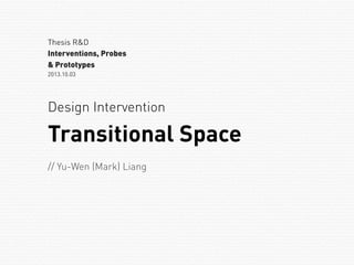 Design Intervention
Thesis R&D
Interventions, Probes
& Prototypes
2013.10.03
Transitional Space
// Yu-Wen (Mark) Liang
 
