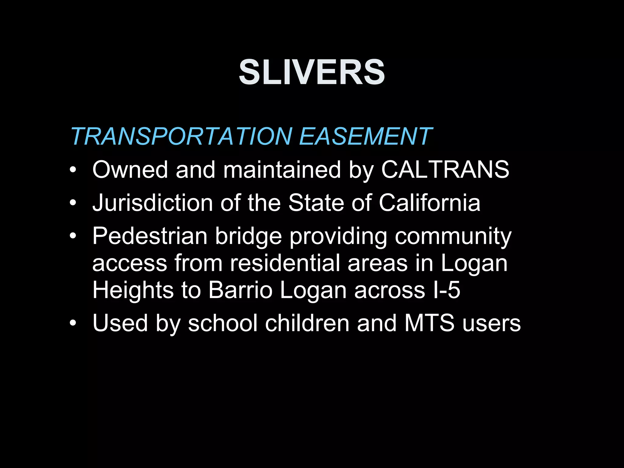 TRANSPORTATION EASEMENT Owned and maintained by CALTRANS Jurisdiction of the State of California Pedestrian bridge providing community access from residential areas in Logan Heights to Barrio Logan across I-5 Used by school children and MTS users SLIVERS 
