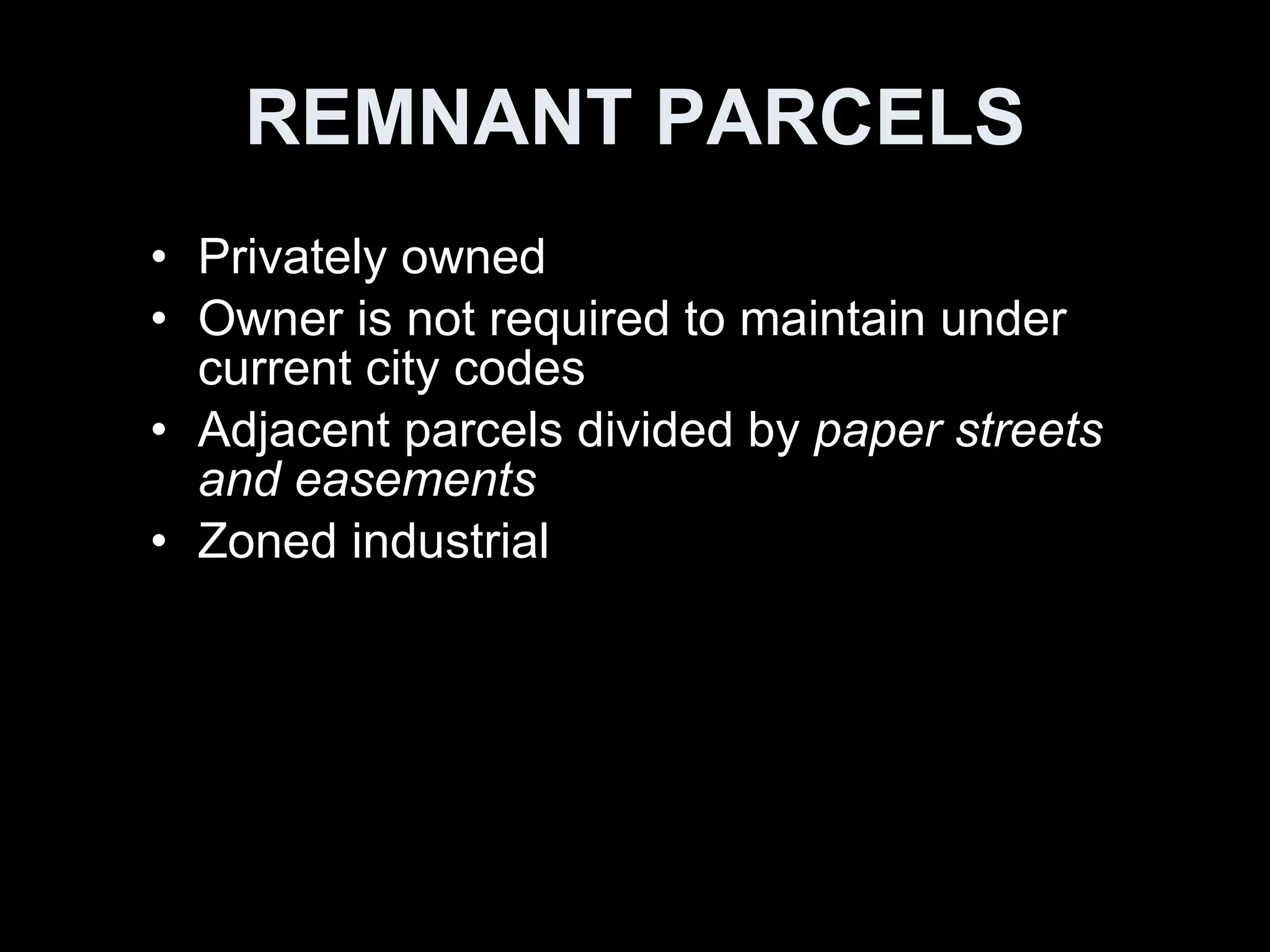 REMNANT PARCELS Privately owned Owner is not required to maintain under current city codes  Adjacent parcels divided by  paper streets and easements Zoned industrial 