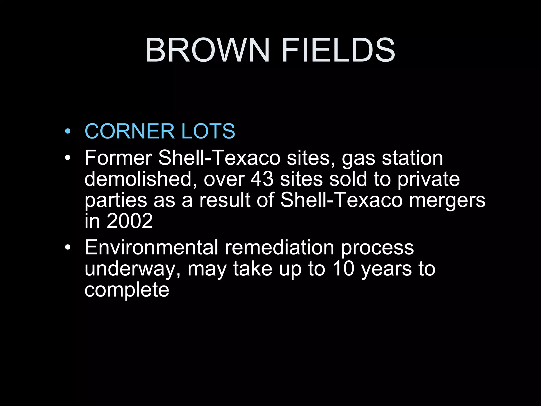 BROWN FIELDS CORNER LOTS Former Shell-Texaco sites, gas station demolished, over 43 sites sold to private parties as a result of Shell-Texaco mergers in 2002 Environmental remediation process underway, may take up to 10 years to complete 