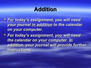AdditionAddition
 For today’s assignment, you will needFor today’s assignment, you will need
your journalyour journal in additionin addition to the calendarto the calendar
on your computer.on your computer.
 For today’s assignment, you will needFor today’s assignment, you will need
the calendar on your computer.the calendar on your computer. InIn
additionaddition, your journal will provide further, your journal will provide further
instructions.instructions.
 