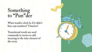 Something
to “Pun"der
What would a clock be if it didn’t
have any numbers? Timeless!
Transitional words are used
commonly in stories to add
meaning to the time element of
the story.
 