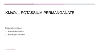 KMNO4 – POTASSIUM PERMANGANATE
Preparation method
1. Chemical oxidation
2. Electrolytic oxidation
BY FREYA CARDOZO
 