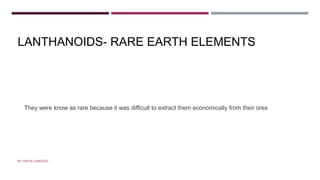 LANTHANOIDS- RARE EARTH ELEMENTS
They were know as rare because it was difficult to extract them economically from their ores
BY FREYA CARDOZO
 