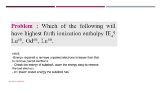 QUESTION
HINT:
-Energy required to remove unpaired electrons is lesser than that
to remove paired electrons
- Check the energy of subshell, lower the energy easy to remove
the last electron
- n+l lower: lesser energy the subshell has
BY FREYA CARDOZO
 
