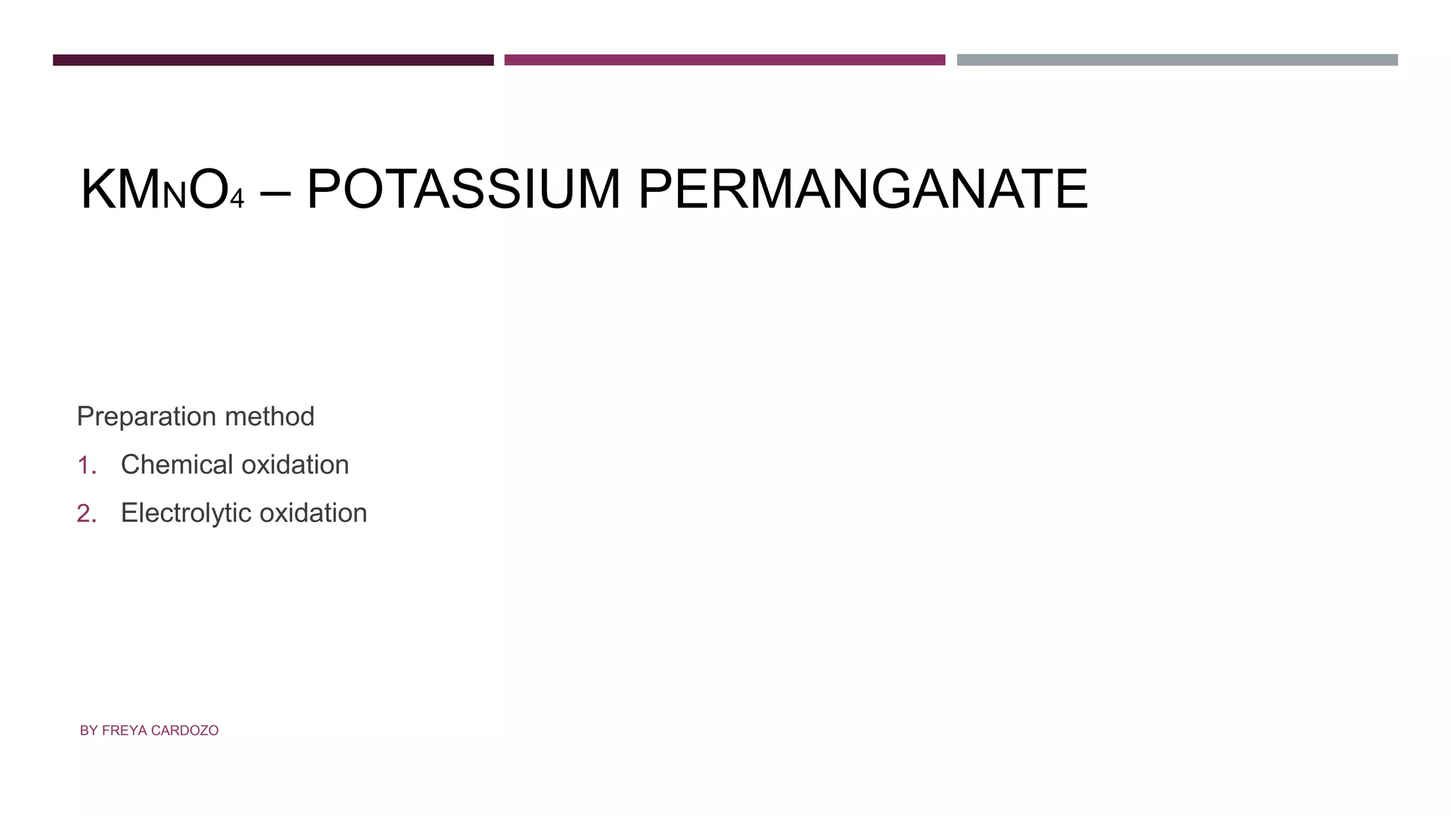 KMNO4 – POTASSIUM PERMANGANATE
Preparation method
1. Chemical oxidation
2. Electrolytic oxidation
BY FREYA CARDOZO
 