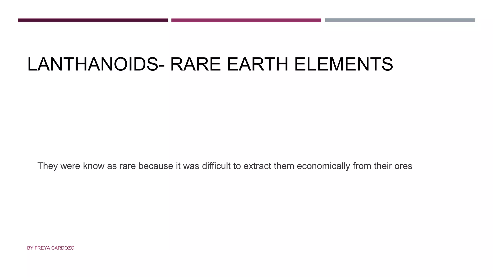 LANTHANOIDS- RARE EARTH ELEMENTS
They were know as rare because it was difficult to extract them economically from their ores
BY FREYA CARDOZO
 