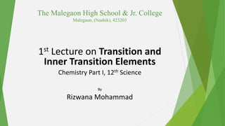 The Malegaon High School & Jr. College
Malegaon, (Nashik), 423203
1st Lecture on Transition and
Inner Transition Elements
Chemistry Part I, 12th Science
By
Rizwana Mohammad
 