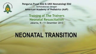 Pengurus Pusat IDAI & UKK Neonatologi IDAI
berkolaborasi dengan
American Academy of Pediatrics (AAP)
Training of The Trainers
Neonatal Resuscitation
Jakarta, 9 - 11 Desember 2013
NEONATAL TRANSITION
 