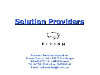 Solution Providers Business Solutions Network nv  Rue de Tournai 361 – B7973 Stambruges BE-0458.767.141 – RPM Tournai Tel: 0475/716084 – Fax: 0065/783102 E-mail: dirk.mostien@bizson.eu 