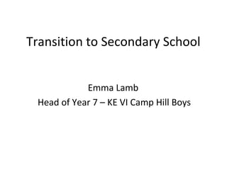 Transition to Secondary School
Emma Lamb
Head of Year 7 – KE VI Camp Hill Boys
 